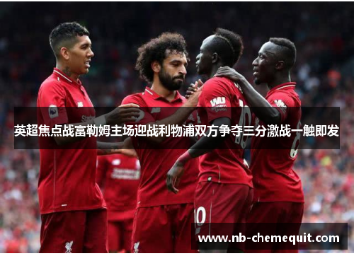 英超焦点战富勒姆主场迎战利物浦双方争夺三分激战一触即发