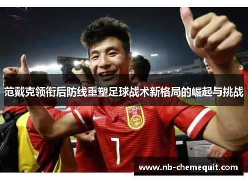 范戴克领衔后防线重塑足球战术新格局的崛起与挑战