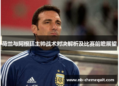 荷兰与阿根廷主帅战术对决解析及比赛前瞻展望