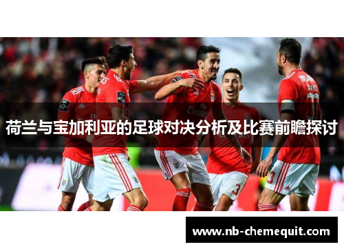 荷兰与宝加利亚的足球对决分析及比赛前瞻探讨