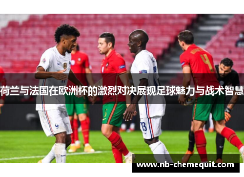 荷兰与法国在欧洲杯的激烈对决展现足球魅力与战术智慧