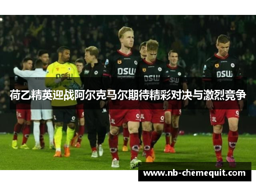 荷乙精英迎战阿尔克马尔期待精彩对决与激烈竞争