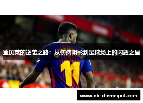 登贝莱的逆袭之路：从伤病阴影到足球场上的闪耀之星