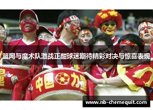 篮网与魔术队激战正酣球迷期待精彩对决与惊喜表现