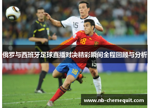 俄罗与西班牙足球直播对决精彩瞬间全程回顾与分析